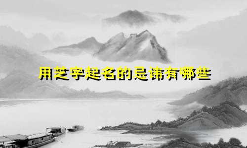 用芝字起名的忌讳有哪些