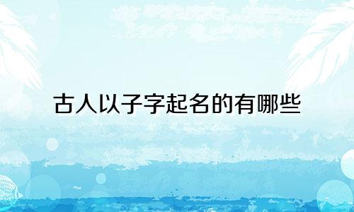 古人以子字起名的有哪些