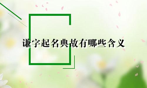 谦字起名典故有哪些含义