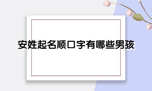安姓起名顺口字有哪些男孩