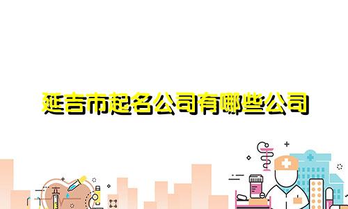 延吉市起名公司有哪些公司