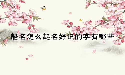 船名怎么起名好记的字有哪些