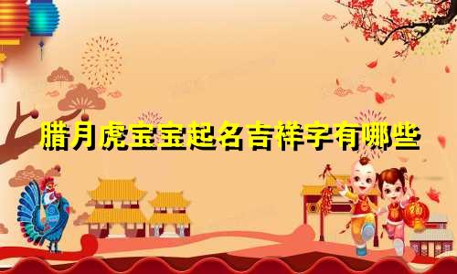 腊月虎宝宝起名吉祥字有哪些