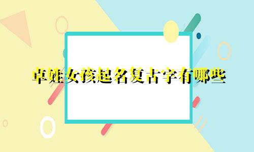 卓姓女孩起名复古字有哪些