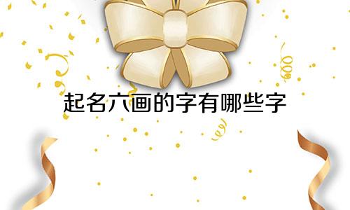 起名六画的字有哪些字