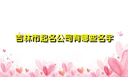 吉林市起名公司有哪些名字