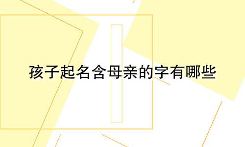 孩子起名含母亲的字有哪些