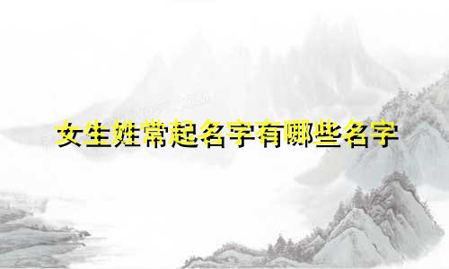 女生姓常起名字有哪些名字
