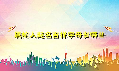 属蛇人起名吉祥字母有哪些