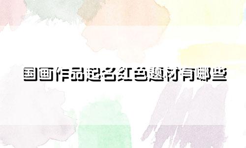 国画作品起名红色题材有哪些