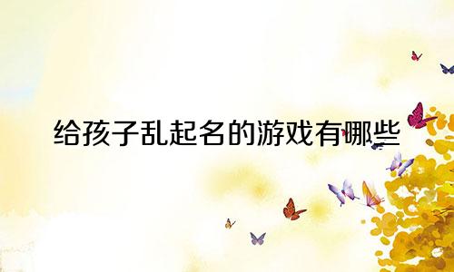 给孩子乱起名的游戏有哪些