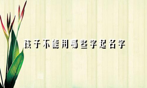 孩子不能用哪些字起名字