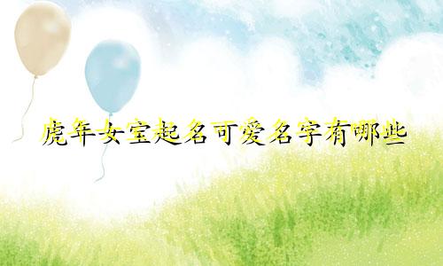 虎年女宝起名可爱名字有哪些