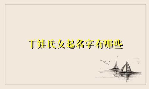 丁姓氏女起名字有哪些