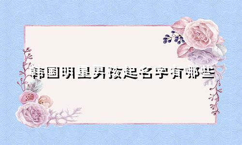 韩国明星男孩起名字有哪些