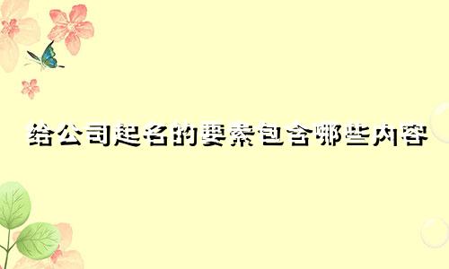 给公司起名的要素包含哪些内容
