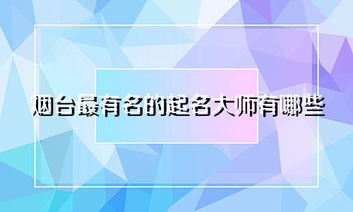 烟台最有名的起名大师有哪些