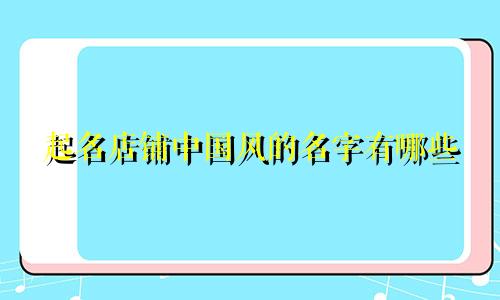 起名店铺中国风的名字有哪些