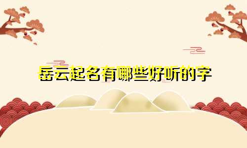 岳云起名有哪些好听的字