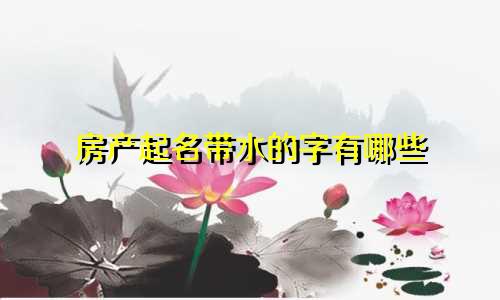 房产起名带水的字有哪些