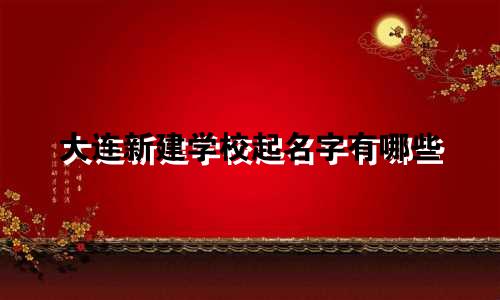 大连新建学校起名字有哪些