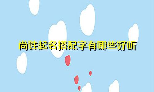 尚姓起名搭配字有哪些好听