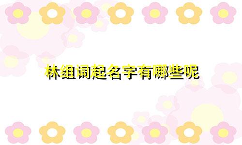 林组词起名字有哪些呢