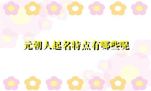 元朝人起名特点有哪些呢