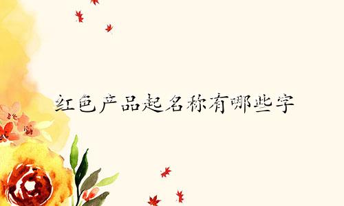 红色产品起名称有哪些字