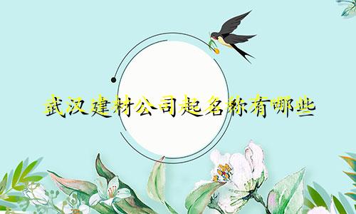 武汉建材公司起名称有哪些