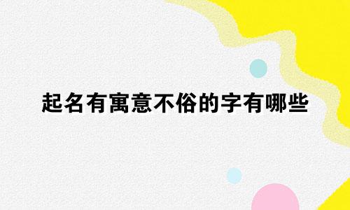 起名有寓意不俗的字有哪些