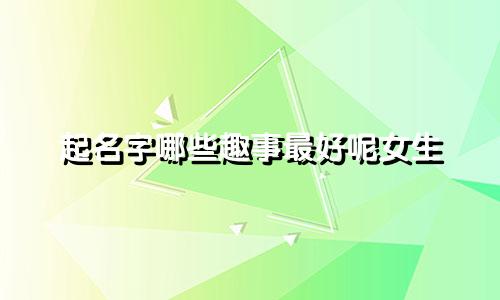 起名字哪些趣事最好呢女生