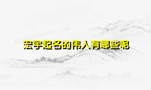 宏字起名的伟人有哪些呢