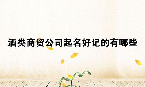 酒类商贸公司起名好记的有哪些