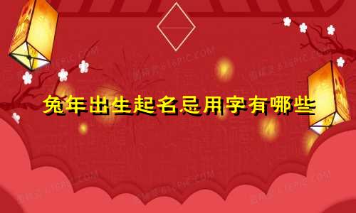 兔年出生起名忌用字有哪些