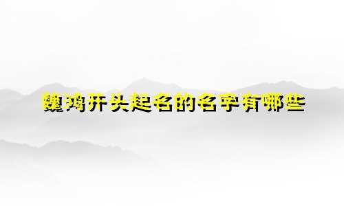 魏鸿开头起名的名字有哪些