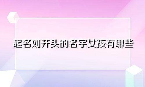起名刘开头的名字女孩有哪些