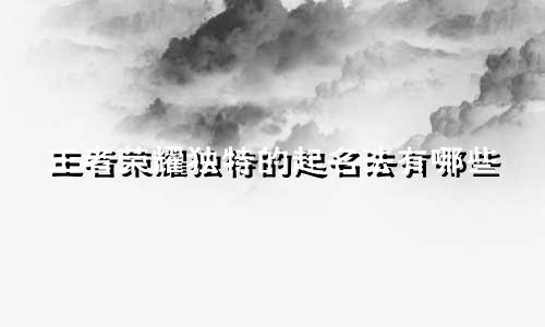 王者荣耀独特的起名法有哪些