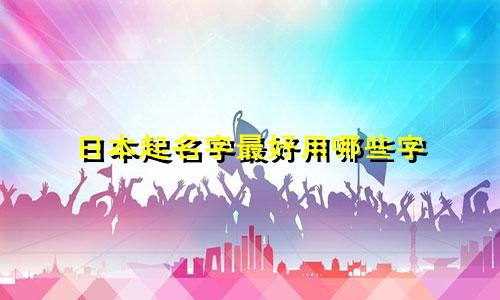 日本起名字最好用哪些字