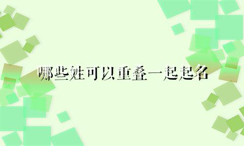 哪些姓可以重叠一起起名