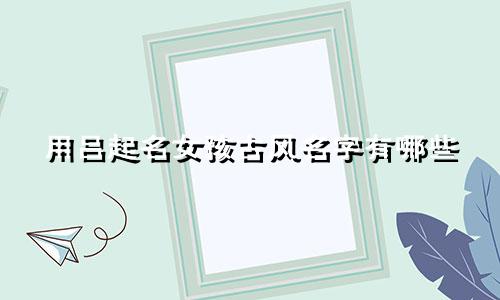 用吕起名女孩古风名字有哪些