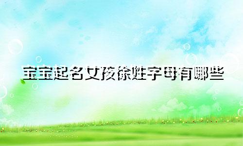 宝宝起名女孩徐姓字母有哪些