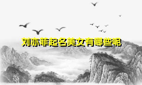 刘亦菲起名美女有哪些呢