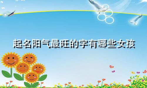 起名阳气最旺的字有哪些女孩