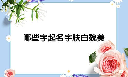 哪些字起名字肤白貌美