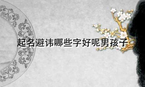 起名避讳哪些字好呢男孩子