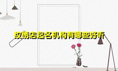 纹绣店起名机构有哪些好听