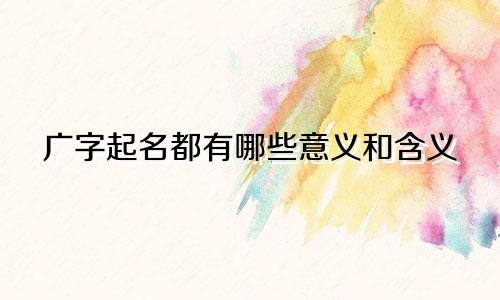 广字起名都有哪些意义和含义