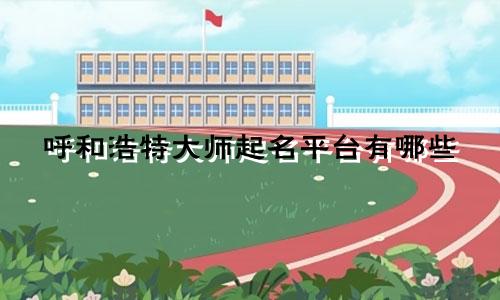 呼和浩特大师起名平台有哪些