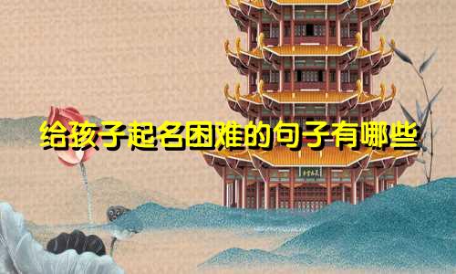 给孩子起名困难的句子有哪些